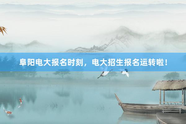 阜阳电大报名时刻，电大招生报名运转啦！