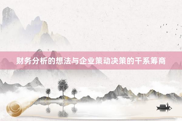 财务分析的想法与企业策动决策的干系筹商