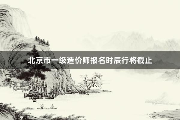 北京市一级造价师报名时辰行将截止