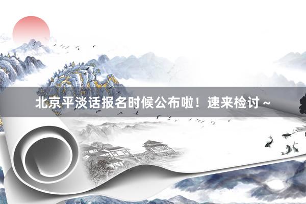 北京平淡话报名时候公布啦！速来检讨～