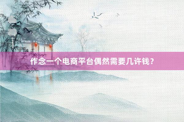 作念一个电商平台偶然需要几许钱？