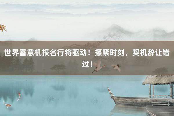 世界蓄意机报名行将驱动！攥紧时刻，契机辞让错过！