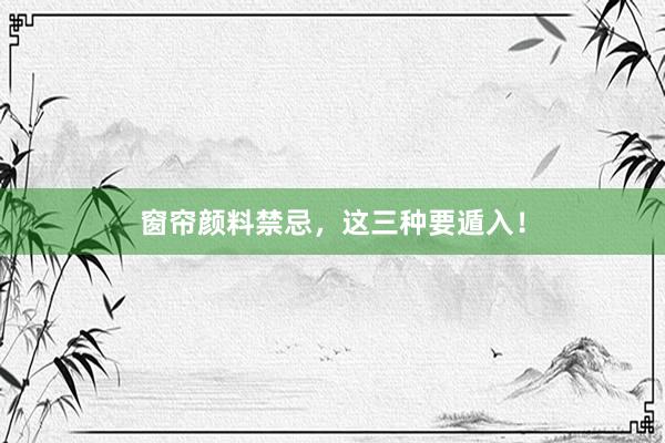 窗帘颜料禁忌，这三种要遁入！