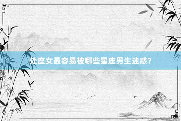 处座女最容易被哪些星座男生迷惑？