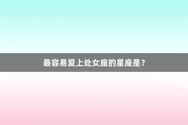 最容易爱上处女座的星座是？