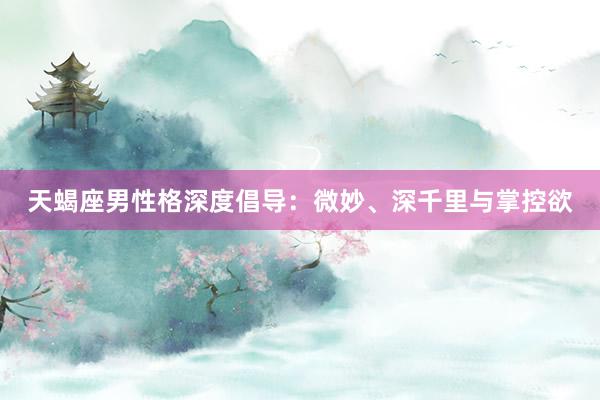天蝎座男性格深度倡导：微妙、深千里与掌控欲
