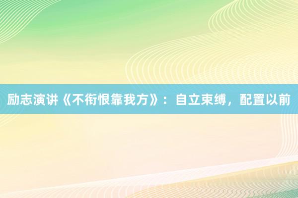 励志演讲《不衔恨靠我方》：自立束缚，配置以前