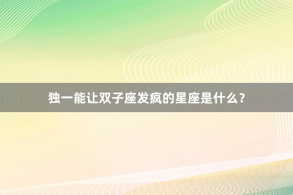 独一能让双子座发疯的星座是什么？