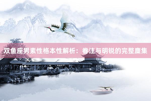 双鱼座男素性格本性解析：眷注与明锐的完整麇集