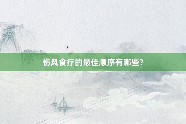 伤风食疗的最佳顺序有哪些？