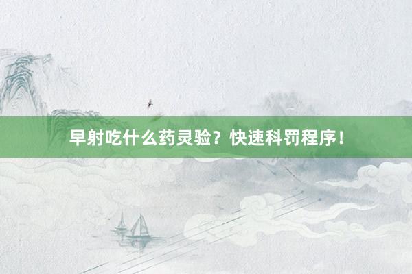 早射吃什么药灵验？快速科罚程序！