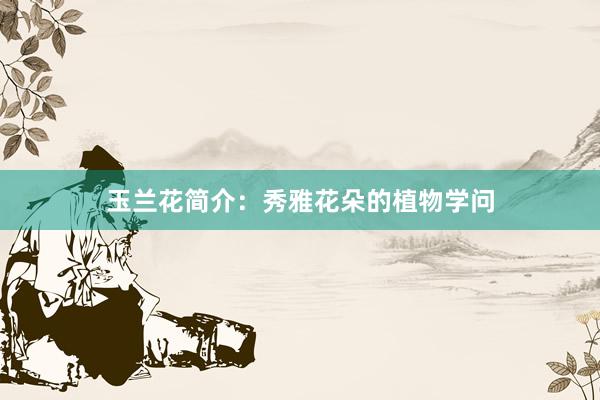 玉兰花简介：秀雅花朵的植物学问