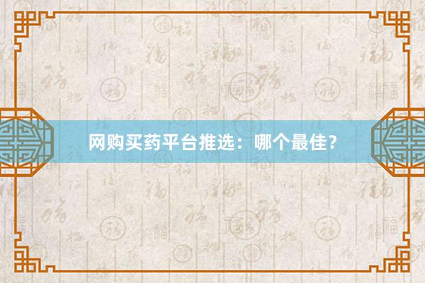 网购买药平台推选：哪个最佳？