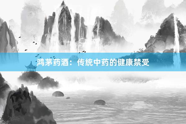 鸿茅药酒：传统中药的健康禁受