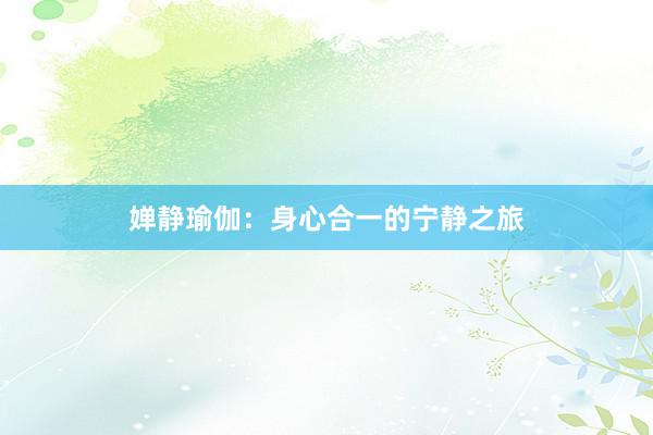 婵静瑜伽：身心合一的宁静之旅