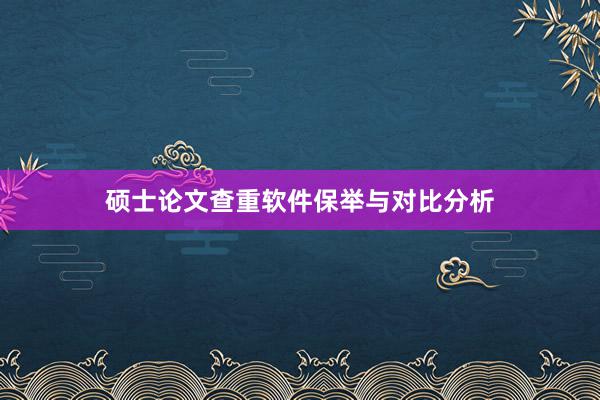 硕士论文查重软件保举与对比分析